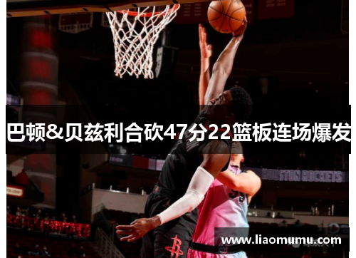 巴顿&贝兹利合砍47分22篮板连场爆发